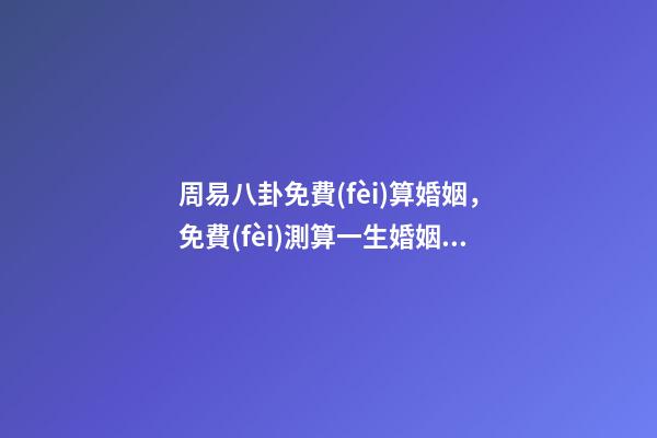 周易八卦免費(fèi)算婚姻，免費(fèi)測算一生婚姻？ 周易八卦測婚姻，生辰八字測婚姻